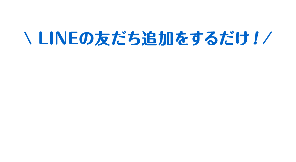 LINEの友だち追加をするだけ！