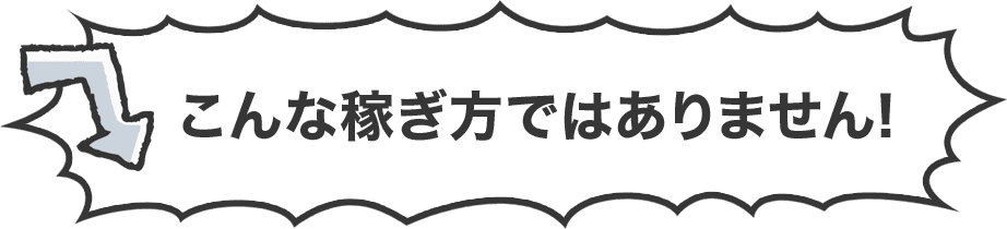こんな稼ぎ方ではありません！